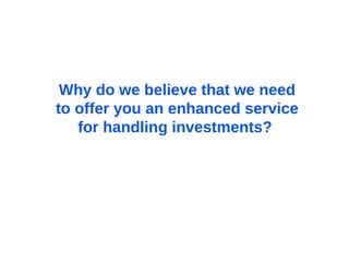 Why do we believe that we need to offer you an enhanced service  for handling investments?   