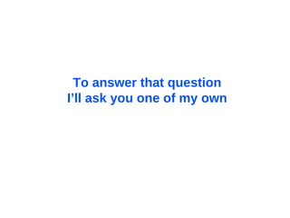 To answer that question I’ll ask you one of my own 