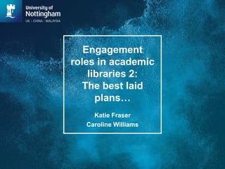 Engagement
roles in academic
libraries 2:
The best laid
plans…
Katie Fraser
Caroline Williams
 