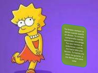 Tus brazos siempre se abrían cuando quería un abrazo. Tu corazón comprendía cuando necesitaba una amiga. Tus ojos tiernos se endurecían cuando me hacía falta una lección. Tu fuerza y tu amor me guiaron, y me dieron alas para volar