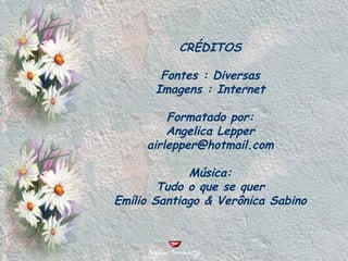 CRÉDITOS Fontes : Diversas Imagens : Internet Formatado por: Angelica Lepper [email_address] Música: Tudo o que se quer Emílio Santiago & Verônica Sabino 