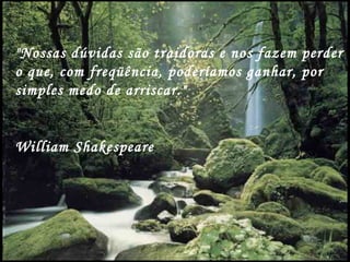 "Nossas dúvidas são traidoras e nos fazem perder
o que, com freqüência, poderíamos ganhar, por
simples medo de arriscar."


William Shakespeare
 