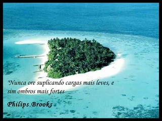 "Nunca ore suplicando cargas mais leves, e
sim ombros mais fortes
Philips Brooks
 