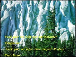 Você quer ser feliz por um instante?
Vingue-se!
Você quer ser feliz para sempre? Perdoe!"
Tertuliano
 