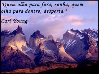 "Quem olha para fora, sonha; quem
olha para dentro, desperta."
Carl Young
 