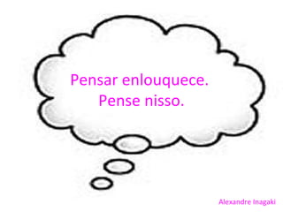 Pensar enlouquece.
   Pense nisso.




                     Alexandre Inagaki
 