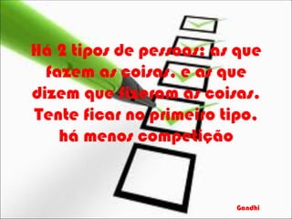 Há 2 tipos de pessoas: as que
  fazem as coisas, e as que
dizem que fizeram as coisas.
Tente ficar no primeiro tipo,
    há menos competição


                         Gandhi
 