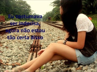 Eu costumava
  ser indecisa,
agora não estou
 tão certa disso
 