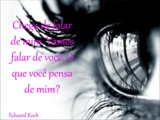 Chega de falar
de mim. Vamos
falar de você. O
que você pensa
    de mim?
Edward Koch
 