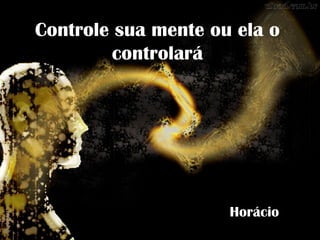 Controle sua mente ou ela o
         controlará




                     Horácio
 