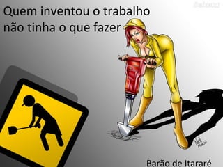 Quem inventou o trabalho
não tinha o que fazer




                       Barão de Itararé
 