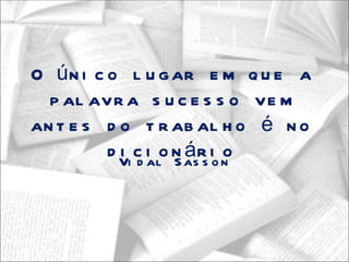 O ú n i c o l u g ar e m q u e a
  p al avr a s u c e s s o ve m
an t e s d o t r ab al h o é n o
            i d Sá s o
          d Vi c ialo n asr io n
 