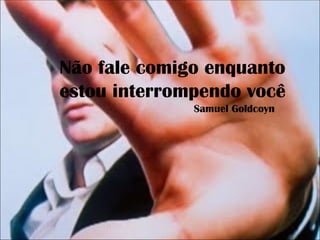 Não fale comigo enquanto
estou interrompendo você
              Samuel Goldcoyn
 