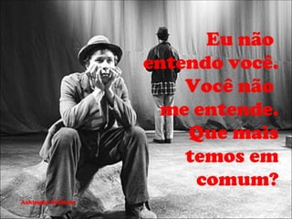Eu não
                      entendo você.
                          Você não
                        me entende.
                          Que mais
                          temos em
                           comum?
Ashleight Brilliant
 