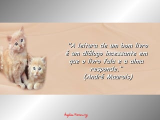   "A leitura de um bom livro é um diálogo incessante em que o livro fala e a alma responde.“   (André Maurois) 
