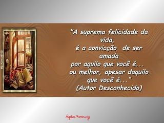 "A suprema felicidade da vida,  é a convicção  de ser amada por aquilo que você é...  ou melhor, apesar daquilo que você é...“ (Autor Desconhecido) 