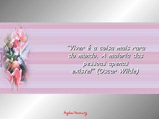 “ Viver é a coisa mais rara do mundo. A maioria das pessoas apenas existe!” (Oscar Wilde)   