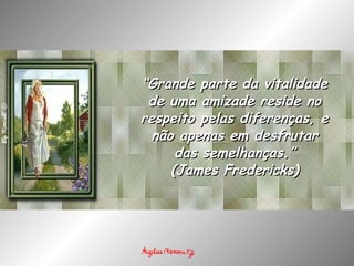 “ Grande parte da vitalidade de uma amizade reside no respeito pelas diferenças, e não apenas em desfrutar das semelhanças.” (James Fredericks) 
