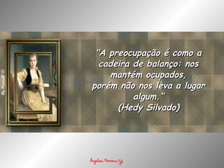 "A preocupação é como a cadeira de balanço: nos mantém ocupados, porém não nos leva a lugar algum.“ (Hedy Silvado) 
