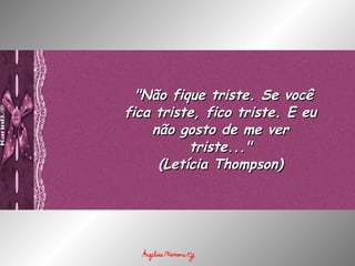   "Não fique triste. Se você fica triste, fico triste. E eu não gosto de me ver triste..." (Letícia Thompson) 