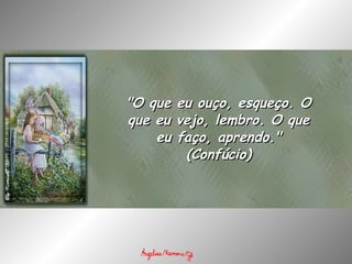 "O que eu ouço, esqueço. O que eu vejo, lembro. O que eu faço, aprendo." (Confúcio) 