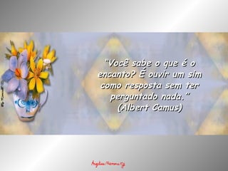 “ Você sabe o que é o encanto? É ouvir um sim como resposta sem ter perguntado nada.” (Albert Camus) 