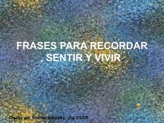 FRASES PARA RECORDAR
, SENTIR Y VIVIR.
Creado por Viviana González. Jul 03/05
 