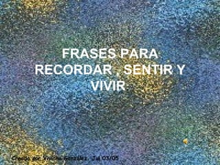 FRASES PARA RECORDAR , SENTIR Y VIVIR . Creado por Viviana González. Jul 03/05 