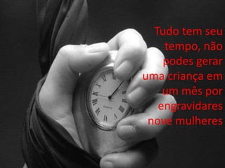 Tudo tem seu
tempo, não
podes gerar
uma criança em
um mês por
engravidares
nove mulheres
 