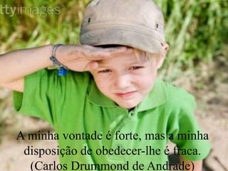 A minha vontade é forte, mas a minha
disposição de obedecer-lhe é fraca.
(Carlos Drummond de Andrade)
 