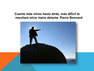 Cuanto más mires hacia atrás, más difícil te
resultará mirar hacia delante. Pierre Bonnard
 