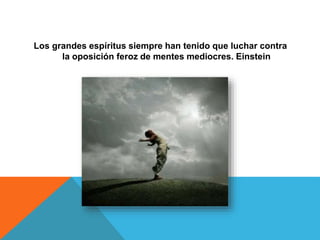 Los grandes espíritus siempre han tenido que luchar contra
la oposición feroz de mentes mediocres. Einstein
 