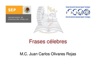 Frases célebres
M.C. Juan Carlos Olivares Rojas
 