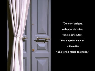 "Construí amigos,
enfrentei derrotas,
venci obstáculos,
bati na porta da vida
e disse-lhe:
“Não tenho medo de vivê-la."
 
