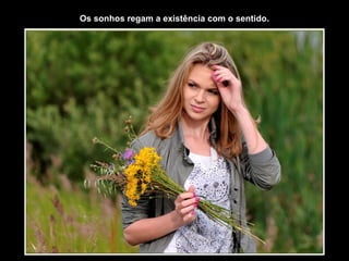 Os sonhos regam a existência com o sentido.
 