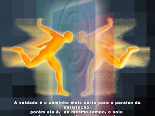 A vaidade é o caminho mais curto para o paraíso daA vaidade é o caminho mais curto para o paraíso da
satisfação,satisfação,
porém ela é, ao mesmo tempo, o soloporém ela é, ao mesmo tempo, o solo
 