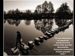 "Os que desprezam
os pequenos
acontecimentos
nunca farão grandes
descobertas.
Pequenos momentos
mudam grandes
rotas."
 
