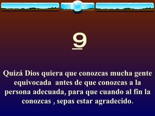 9 Quizá Dios quiera que conozcas mucha gente equivocada  antes de que conozcas a la persona adecuada, para que cuando al fin la conozcas , sepas estar agradecido. 