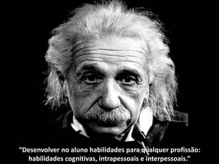 “Desenvolver no aluno habilidades para qualquer profissão:
habilidades cognitivas, intrapessoais e interpessoais.”