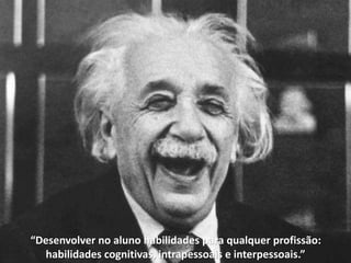 “Desenvolver no aluno habilidades para qualquer profissão:
habilidades cognitivas, intrapessoais e interpessoais.”