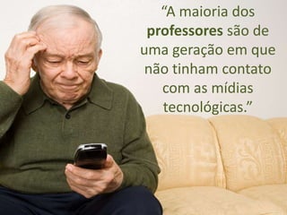 “A maioria dos
professores são de
uma geração em que
não tinham contato
com as mídias
tecnológicas.”
