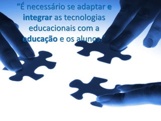 “É necessário se adaptar e
integrar as tecnologias
educacionais com a
educação e os alunos.”