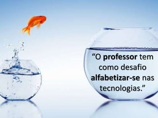 “O professor tem
como desafio
alfabetizar-se nas
tecnologias.”