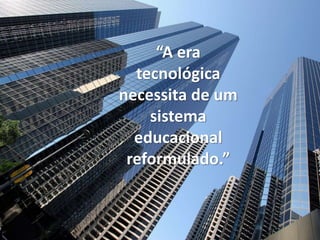 “A era
tecnológica
necessita de um
sistema
educacional
reformulado.”