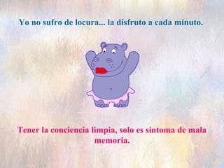 Yo no sufro de locura... la disfruto a cada minuto.

Tener la conciencia limpia, solo es síntoma de mala
memoria.

 