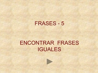 FRASES - 5
ENCONTRAR FRASES
IGUALES
 