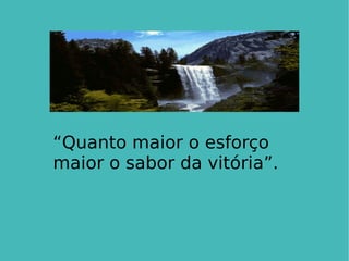 “ Quanto maior o esforço maior o sabor da vitória”.