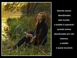 Quando somos  abandonados pelo mundo,  a solidão é superável;  quando somos  abandonados por nós  mesmos,  a solidão  é quase incurável. 