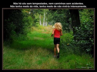 Não há céu sem tempestades, nem caminhos sem acidentes.
Não tenha medo da vida, tenha medo de não vivê-la intensamente.
 