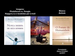 Imagens:
    Photoforum.ru, Google,             Música
Kepguru.ru e recebidas por e-mail      Ballade




                                     Formatação:
                                    Eliana Crivellari
                                        set/2011
 